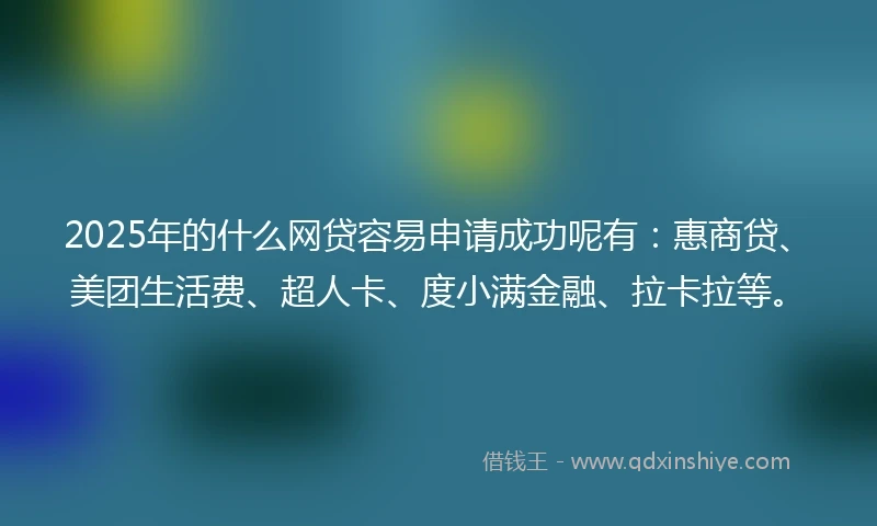 2025年的什么网贷容易申请成功呢有：惠商贷、美团生活费、超人卡、度小满金融、拉卡拉等。