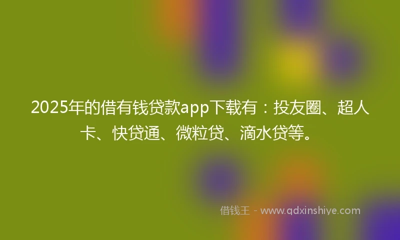 2025年的借有钱贷款app下载有：投友圈、超人卡、快贷通、微粒贷、滴水贷等。