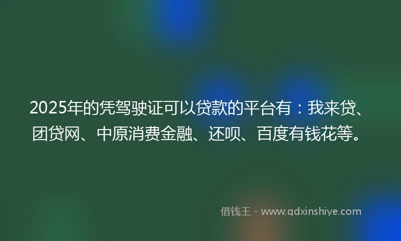 2025年的凭驾驶证可以贷款的平台有：我来贷、团贷网、中原消费金融、还呗、百度有钱花等。