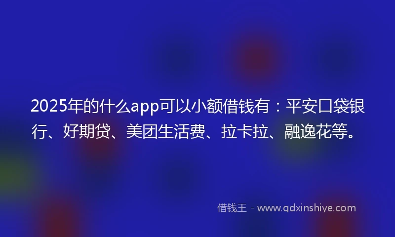 2025年的什么app可以小额借钱有：平安口袋银行、好期贷、美团生活费、拉卡拉、融逸花等。