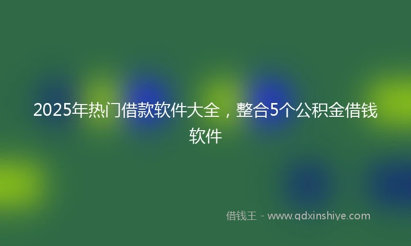 2025年热门借款软件大全，整合5个公积金借钱软件
