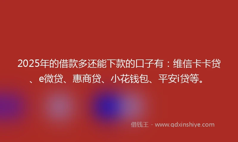 2025年的借款多还能下款的口子有：维信卡卡贷、e微贷、惠商贷、小花钱包、平安i贷等。