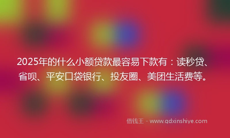 2025年的什么小额贷款最容易下款有：读秒贷、省呗、平安口袋银行、投友圈、美团生活费等。