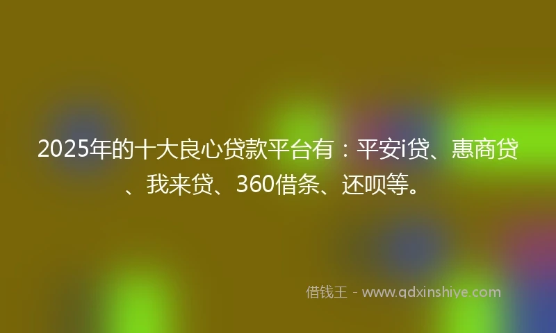2025年的十大良心贷款平台有：平安i贷、惠商贷、我来贷、360借条、还呗等。