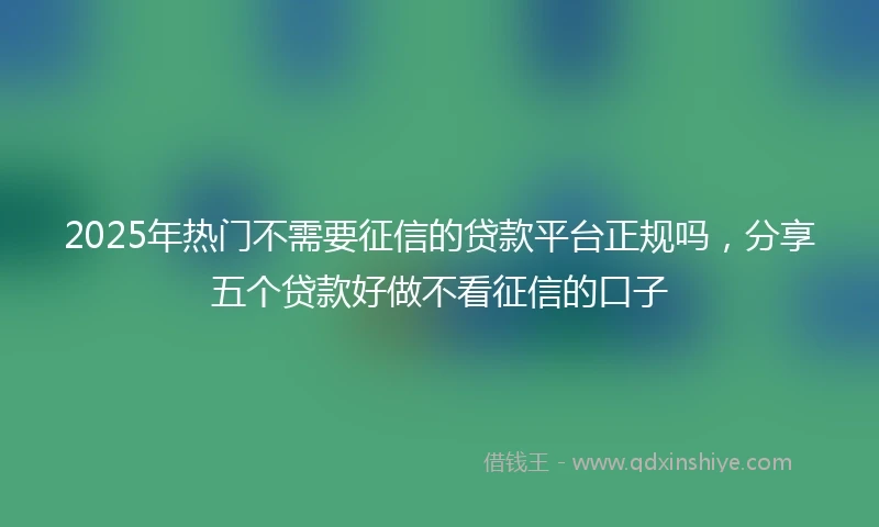 2025年热门不需要征信的贷款平台正规吗,分享五个贷款好做不看征信的口子