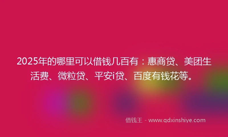 2025年的哪里可以借钱几百有：惠商贷、美团生活费、微粒贷、平安i贷、百度有钱花等。