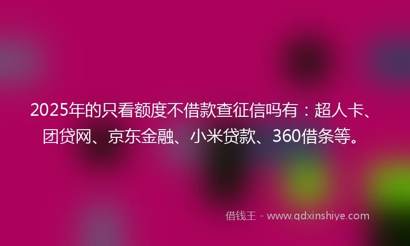 2025年的只看额度不借款查征信吗有：超人卡、团贷网、京东金融、小米贷款、360借条等。
