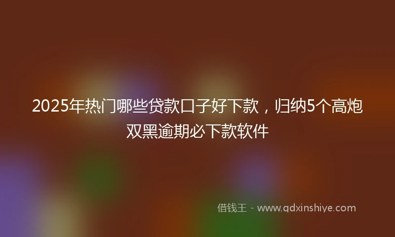 2025年热门哪些贷款口子好下款，归纳5个高炮双黑逾期必下款软件