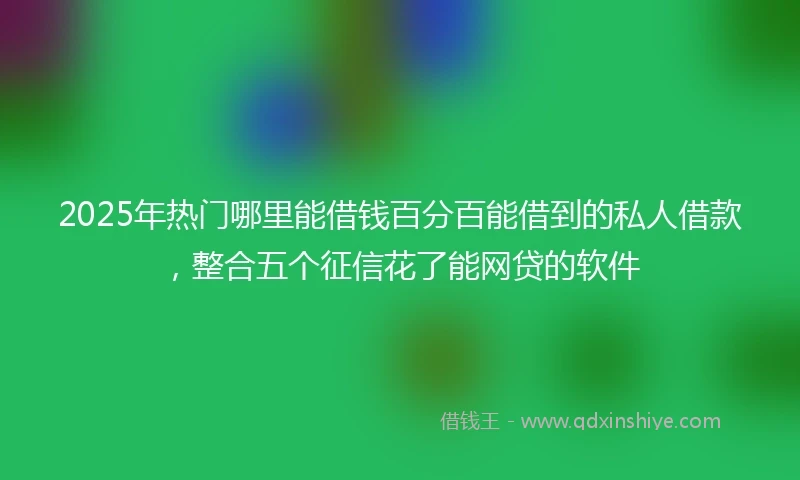 2025年热门哪里能借钱百分百能借到的私人借款，整合五个征信花了能网贷的软件