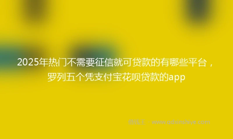 2025年热门不需要征信就可贷款的有哪些平台，罗列五个凭支付宝花呗贷款的app