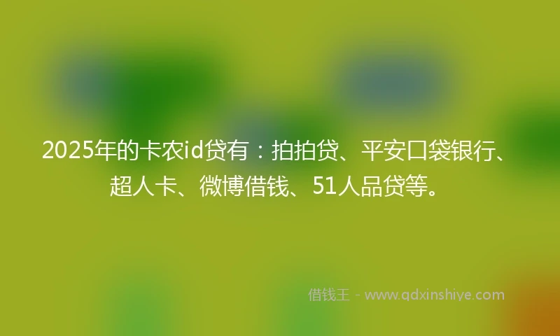 2025年的卡农id贷有：拍拍贷、平安口袋银行、超人卡、微博借钱、51人品贷等。