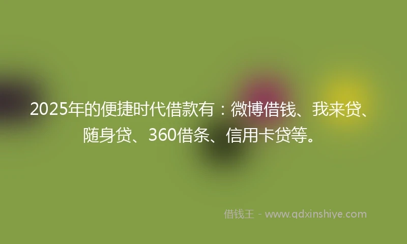 2025年的便捷时代借款有:微博借钱、我来贷、随身贷、360借条、信用卡贷等。