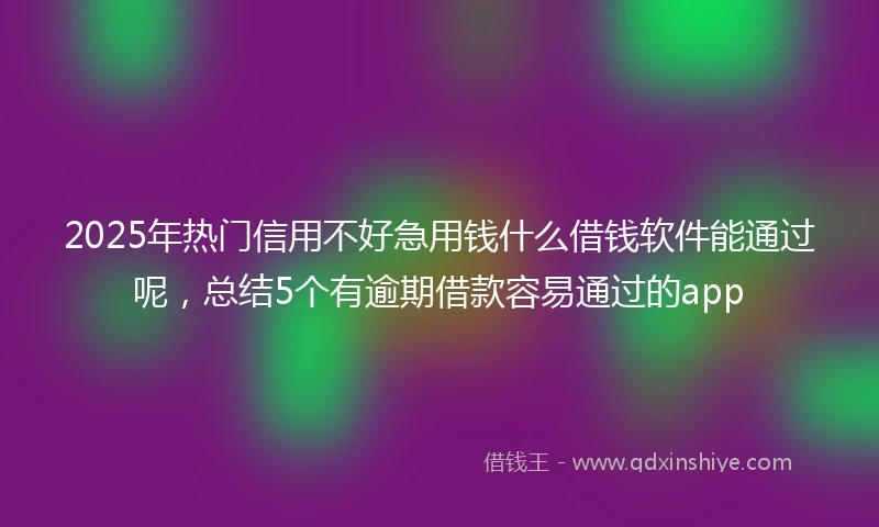 2025年热门信用不好急用钱什么借钱软件能通过呢，总结5个有逾期借款容易通过的app