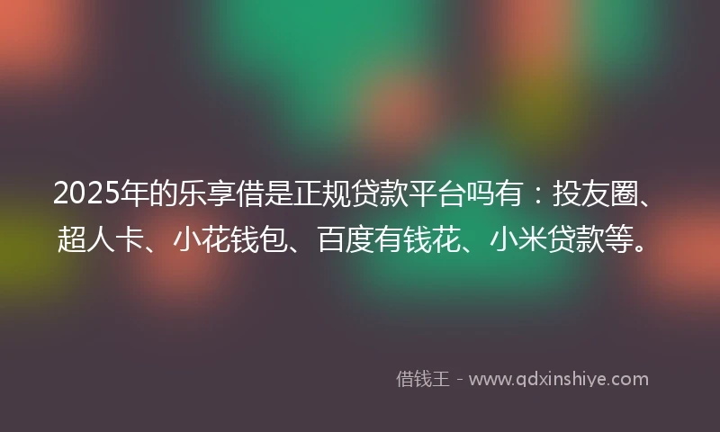 2025年的乐享借是正规贷款平台吗有：投友圈、超人卡、小花钱包、百度有钱花、小米贷款等。