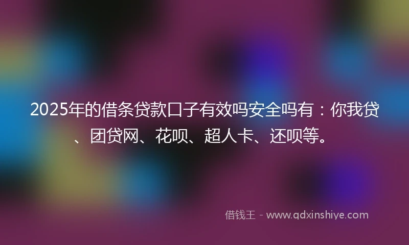 2025年的借条贷款口子有效吗安全吗有:你我贷、团贷网、花呗、超人卡、还呗等。