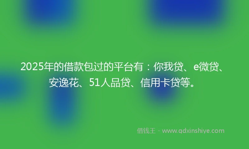 2025年的借款包过的平台有：你我贷、e微贷、安逸花、51人品贷、信用卡贷等。