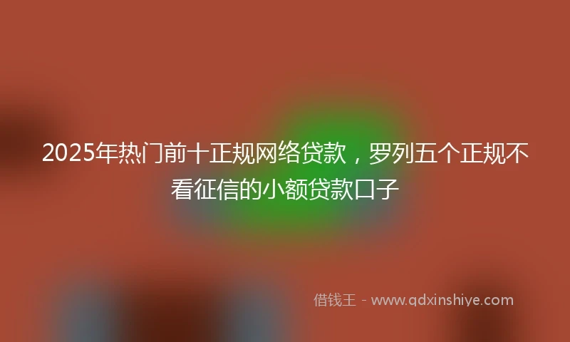 2025年热门前十正规网络贷款，罗列五个正规不看征信的小额贷款口子