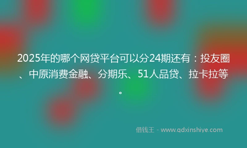 2025年的哪个网贷平台可以分24期还有：投友圈、中原消费金融、分期乐、51人品贷、拉卡拉等。