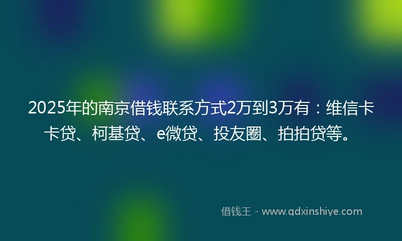 2025年的南京借钱联系方式2万到3万有：维信卡卡贷、柯基贷、e微贷、投友圈、拍拍贷等。