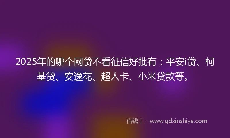 2025年的哪个网贷不看征信好批有：平安i贷、柯基贷、安逸花、超人卡、小米贷款等。