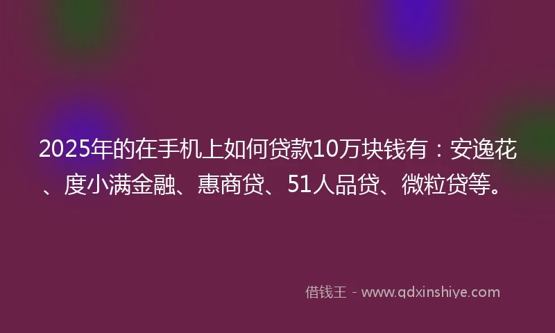 2025年的在手机上如何贷款10万块钱有：安逸花、度小满金融、惠商贷、51人品贷、微粒贷等。