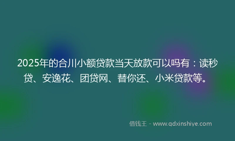 2025年的合川小额贷款当天放款可以吗有：读秒贷、安逸花、团贷网、替你还、小米贷款等。