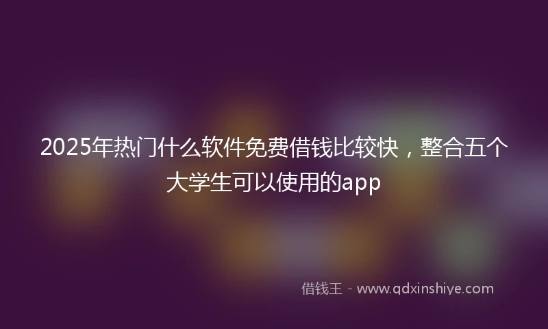 2025年热门什么软件免费借钱比较快，整合五个大学生可以使用的app