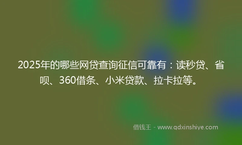 2025年的哪些网贷查询征信可靠有：读秒贷、省呗、360借条、小米贷款、拉卡拉等。