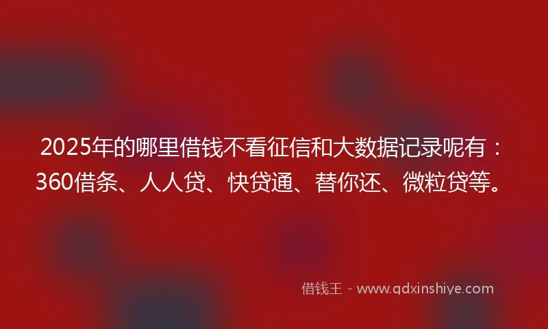 2025年的哪里借钱不看征信和大数据记录呢有:360借条、人人贷、快贷通、替你还、微粒贷等。