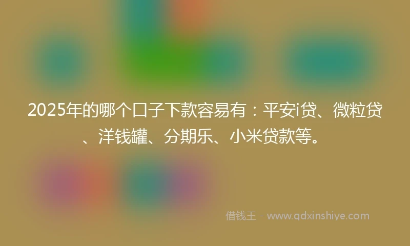 2025年的哪个口子下款容易有：平安i贷、微粒贷、洋钱罐、分期乐、小米贷款等。