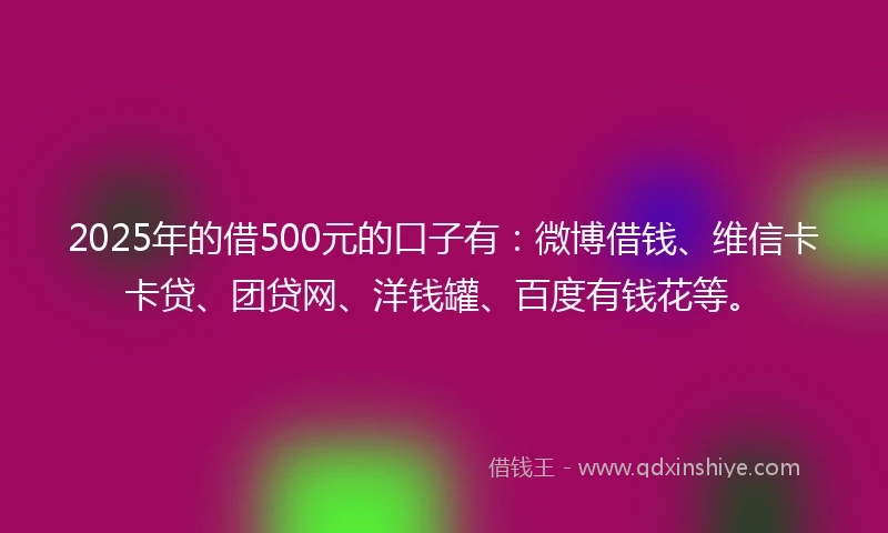 2025年的借500元的口子有：微博借钱、维信卡卡贷、团贷网、洋钱罐、百度有钱花等。