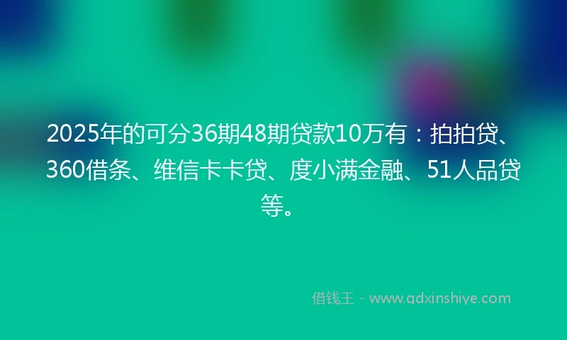 2025年的可分36期48期贷款10万有：拍拍贷、360借条、维信卡卡贷、度小满金融、51人品贷等。