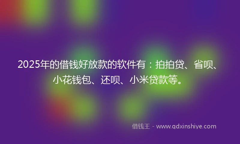 2025年的借钱好放款的软件有：拍拍贷、省呗、小花钱包、还呗、小米贷款等。