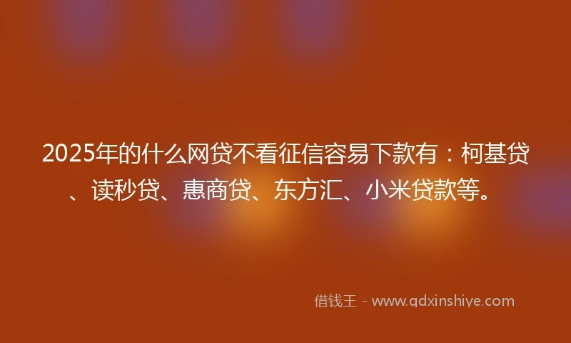 2025年的什么网贷不看征信容易下款有:柯基贷、读秒贷、惠商贷、东方汇、小米贷款等。
