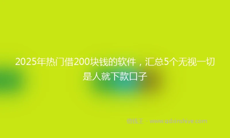 2025年热门借200块钱的软件,汇总5个无视一切是人就下款口子
