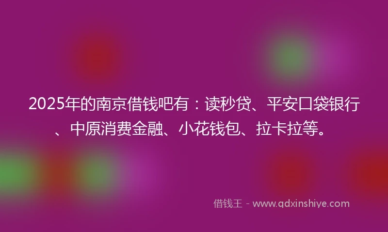 2025年的南京借钱吧有:读秒贷、平安口袋银行、中原消费金融、小花钱包、拉卡拉等。