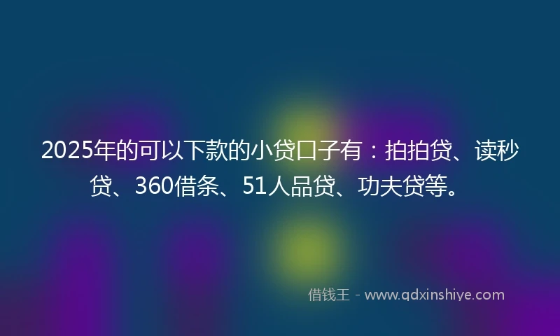2025年的可以下款的小贷口子有：拍拍贷、读秒贷、360借条、51人品贷、功夫贷等。