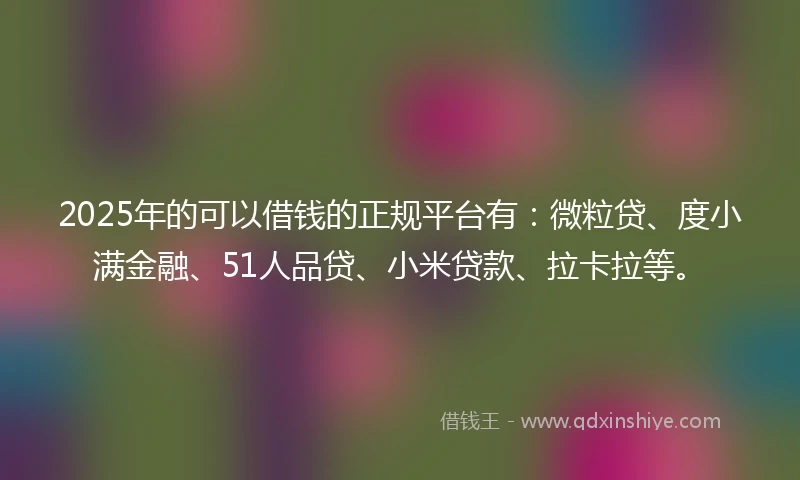 2025年的可以借钱的正规平台有:微粒贷、度小满金融、51人品贷、小米贷款、拉卡拉等。