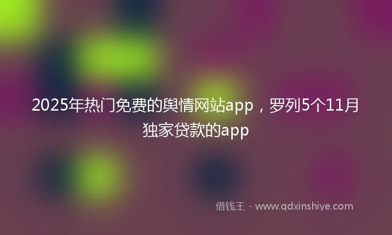2025年热门免费的舆情网站app，罗列5个11月独家贷款的app