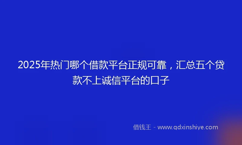 2025年热门哪个借款平台正规可靠，汇总五个贷款不上诚信平台的口子
