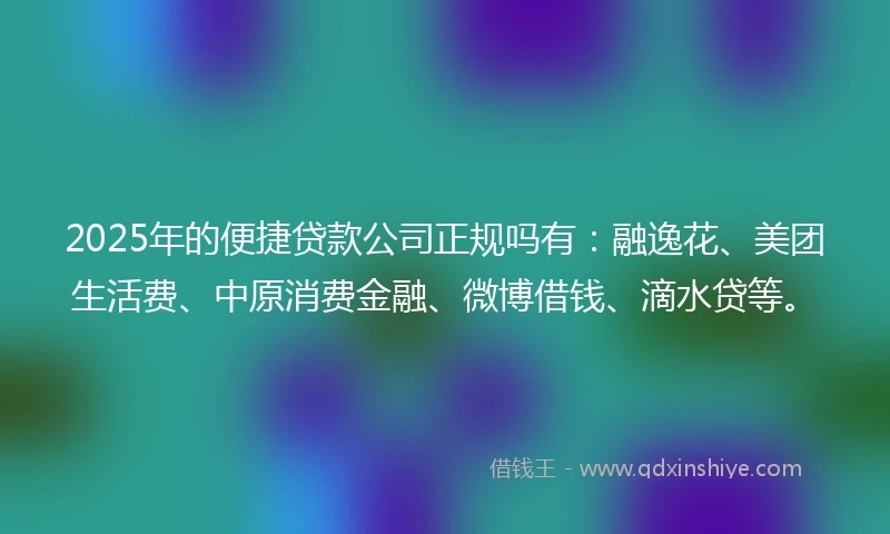 2025年的便捷贷款公司正规吗有：融逸花、美团生活费、中原消费金融、微博借钱、滴水贷等。