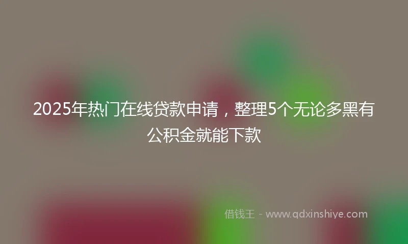 2025年热门在线贷款申请，整理5个无论多黑有公积金就能下款