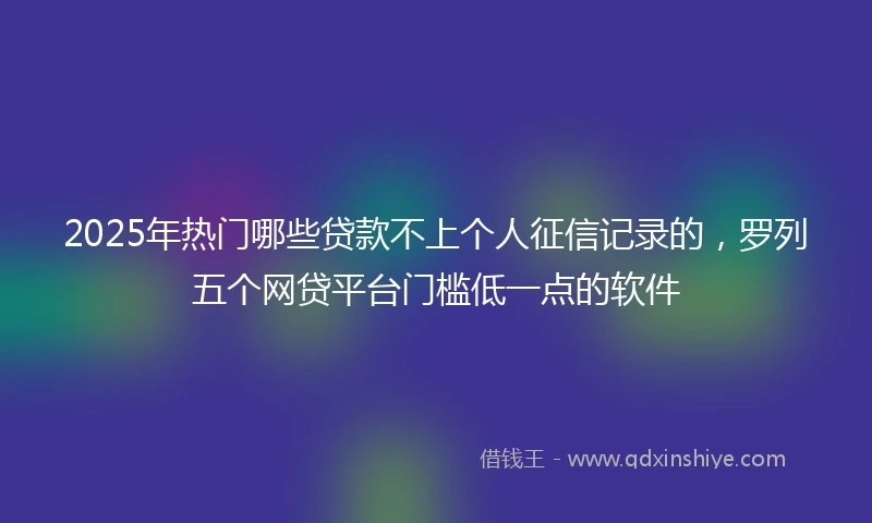 2025年热门哪些贷款不上个人征信记录的，罗列五个网贷平台门槛低一点的软件