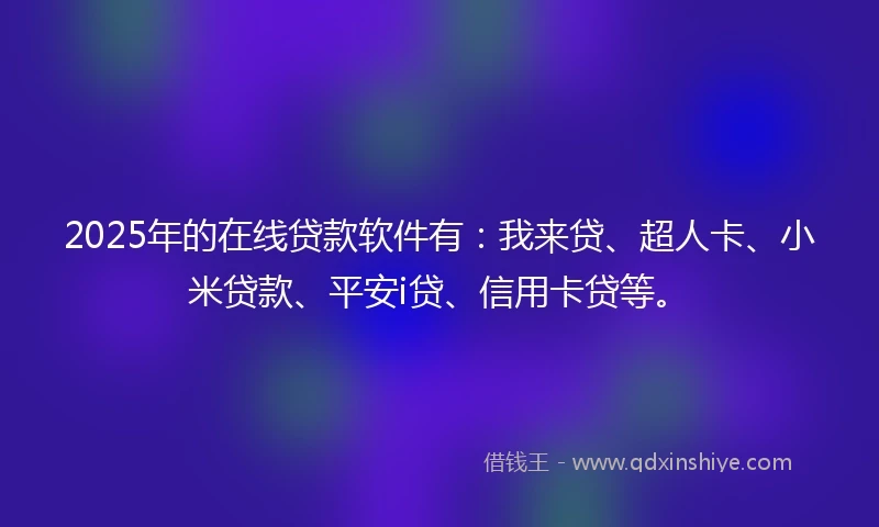 2025年的在线贷款软件有：我来贷、超人卡、小米贷款、平安i贷、信用卡贷等。