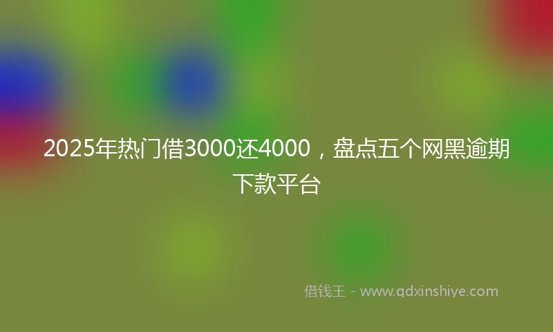 2025年热门借3000还4000，盘点五个网黑逾期下款平台