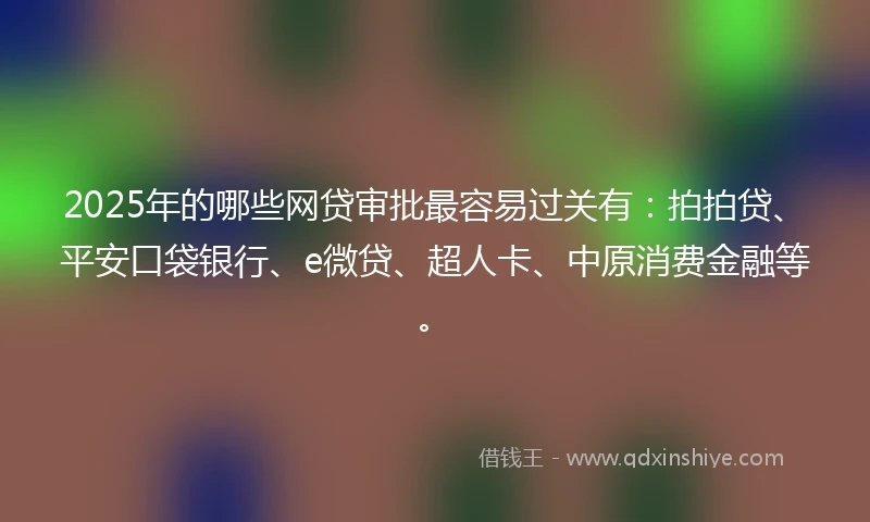 2025年的哪些网贷审批最容易过关有：拍拍贷、平安口袋银行、e微贷、超人卡、中原消费金融等。