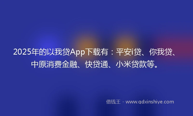 2025年的以我贷App下载有：平安i贷、你我贷、中原消费金融、快贷通、小米贷款等。