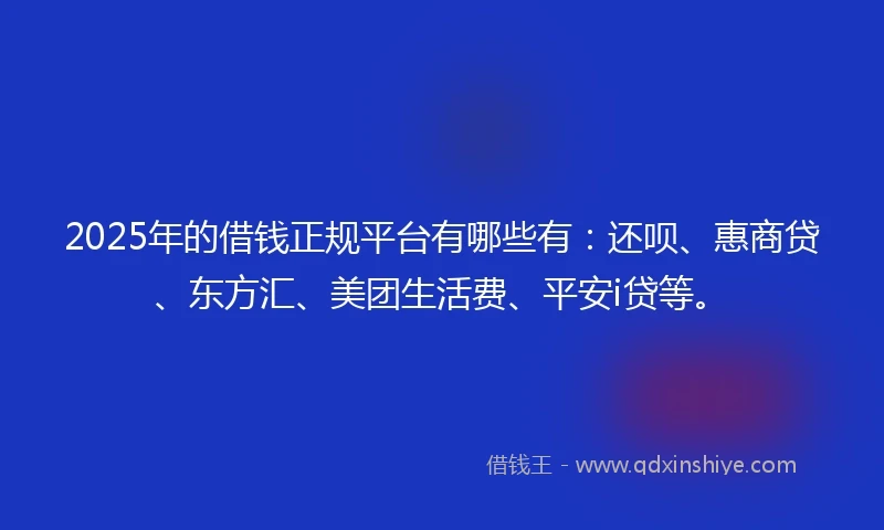 2025年的借钱正规平台有哪些有：还呗、惠商贷、东方汇、美团生活费、平安i贷等。