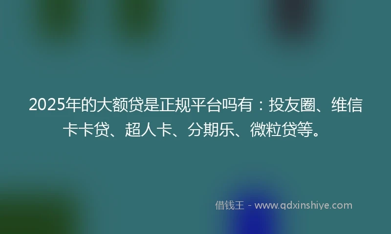2025年的大额贷是正规平台吗有：投友圈、维信卡卡贷、超人卡、分期乐、微粒贷等。