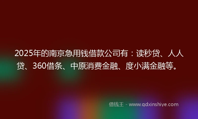 2025年的南京急用钱借款公司有：读秒贷、人人贷、360借条、中原消费金融、度小满金融等。